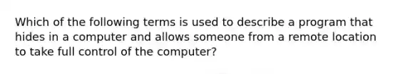 Which of the following terms is used to describe a program that hides in a computer and allows someone from a remote location to take full control of the computer?