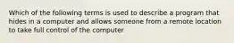 Which of the following terms is used to describe a program that hides in a computer and allows someone from a remote location to take full control of the computer