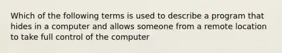 Which of the following terms is used to describe a program that hides in a computer and allows someone from a remote location to take full control of the computer