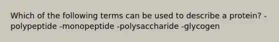 Which of the following terms can be used to describe a protein? -polypeptide -monopeptide -polysaccharide -glycogen