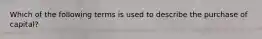 Which of the following terms is used to describe the purchase of capital?