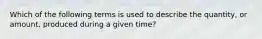 Which of the following terms is used to describe the quantity, or amount, produced during a given time?