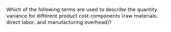 Which of the following terms are used to describe the quantity variance for different product cost components (raw materials, direct labor, and manufacturing overhead)?