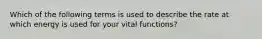 Which of the following terms is used to describe the rate at which energy is used for your vital functions?