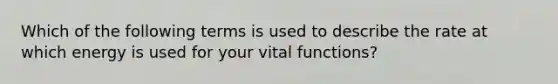 Which of the following terms is used to describe the rate at which energy is used for your vital functions?