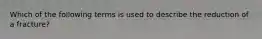 Which of the following terms is used to describe the reduction of a fracture?