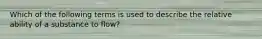 Which of the following terms is used to describe the relative ability of a substance to flow?