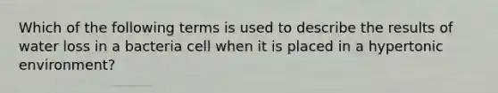 Which of the following terms is used to describe the results of water loss in a bacteria cell when it is placed in a hypertonic environment?