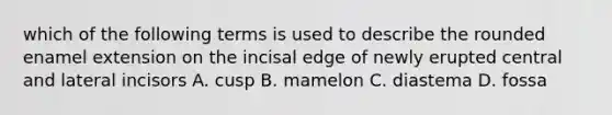 which of the following terms is used to describe the rounded enamel extension on the incisal edge of newly erupted central and lateral incisors A. cusp B. mamelon C. diastema D. fossa