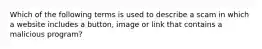 Which of the following terms is used to describe a scam in which a website includes a button, image or link that contains a malicious program?