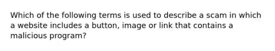 Which of the following terms is used to describe a scam in which a website includes a button, image or link that contains a malicious program?