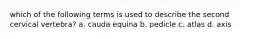 which of the following terms is used to describe the second cervical vertebra? a. cauda equina b. pedicle c. atlas d. axis