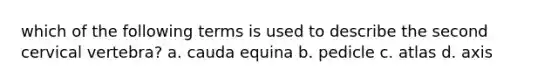 which of the following terms is used to describe the second cervical vertebra? a. cauda equina b. pedicle c. atlas d. axis