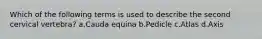 Which of the following terms is used to describe the second cervical vertebra? a.Cauda equina b.Pedicle c.Atlas d.Axis