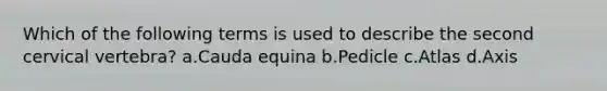 Which of the following terms is used to describe the second cervical vertebra? a.Cauda equina b.Pedicle c.Atlas d.Axis