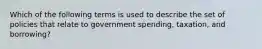 Which of the following terms is used to describe the set of policies that relate to government spending, taxation, and borrowing?