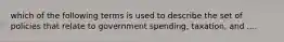 which of the following terms is used to describe the set of policies that relate to government spending, taxation, and ....