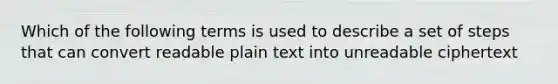 Which of the following terms is used to describe a set of steps that can convert readable plain text into unreadable ciphertext