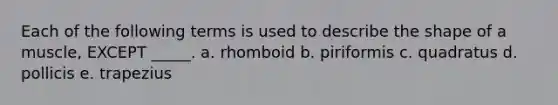 Each of the following terms is used to describe the shape of a muscle, EXCEPT _____. a. rhomboid b. piriformis c. quadratus d. pollicis e. trapezius