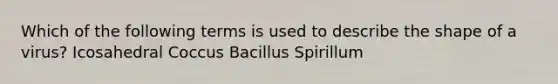 Which of the following terms is used to describe the shape of a virus? Icosahedral Coccus Bacillus Spirillum