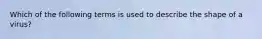 Which of the following terms is used to describe the shape of a virus?