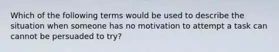 Which of the following terms would be used to describe the situation when someone has no motivation to attempt a task can cannot be persuaded to try?