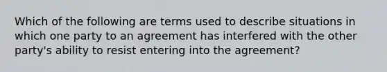 Which of the following are terms used to describe situations in which one party to an agreement has interfered with the other party's ability to resist entering into the agreement?