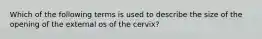 Which of the following terms is used to describe the size of the opening of the external os of the cervix?