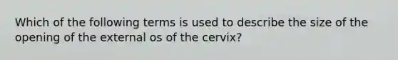 Which of the following terms is used to describe the size of the opening of the external os of the cervix?