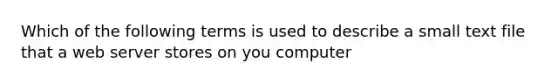 Which of the following terms is used to describe a small text file that a <a href='https://www.questionai.com/knowledge/k61PefDpA7-web-server' class='anchor-knowledge'>web server</a> stores on you computer