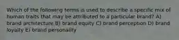 Which of the following terms is used to describe a specific mix of human traits that may be attributed to a particular brand? A) brand architecture B) brand equity C) brand perception D) brand loyalty E) brand personality