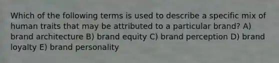 Which of the following terms is used to describe a specific mix of human traits that may be attributed to a particular brand? A) brand architecture B) brand equity C) brand perception D) brand loyalty E) brand personality