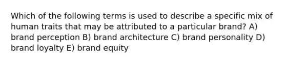 Which of the following terms is used to describe a specific mix of human traits that may be attributed to a particular brand? A) brand perception B) brand architecture C) brand personality D) brand loyalty E) brand equity