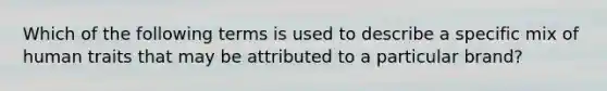 Which of the following terms is used to describe a specific mix of human traits that may be attributed to a particular brand?