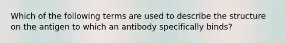 Which of the following terms are used to describe the structure on the antigen to which an antibody specifically binds?