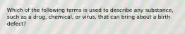 Which of the following terms is used to describe any substance, such as a drug, chemical, or virus, that can bring about a birth defect?