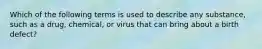 Which of the following terms is used to describe any substance, such as a drug, chemical, or virus that can bring about a birth defect?