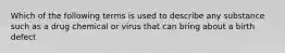 Which of the following terms is used to describe any substance such as a drug chemical or virus that can bring about a birth defect