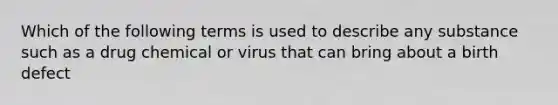 Which of the following terms is used to describe any substance such as a drug chemical or virus that can bring about a birth defect