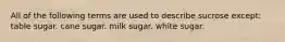 All of the following terms are used to describe sucrose except: table sugar. cane sugar. milk sugar. white sugar.