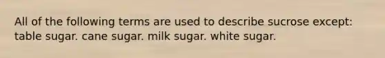 All of the following terms are used to describe sucrose except: table sugar. cane sugar. milk sugar. white sugar.