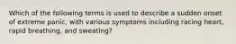 Which of the following terms is used to describe a sudden onset of extreme panic, with various symptoms including racing heart, rapid breathing, and sweating?