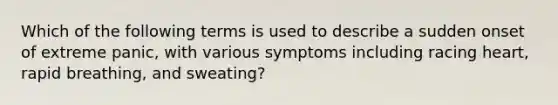 Which of the following terms is used to describe a sudden onset of extreme panic, with various symptoms including racing heart, rapid breathing, and sweating?