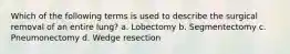 Which of the following terms is used to describe the surgical removal of an entire lung? a. Lobectomy b. Segmentectomy c. Pneumonectomy d. Wedge resection