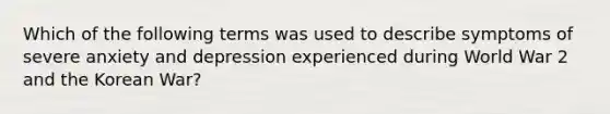 Which of the following terms was used to describe symptoms of severe anxiety and depression experienced during World War 2 and the Korean War?