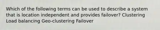 Which of the following terms can be used to describe a system that is location independent and provides failover? Clustering Load balancing Geo-clustering Failover