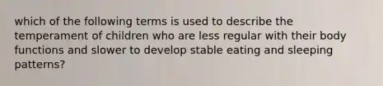 which of the following terms is used to describe the temperament of children who are less regular with their body functions and slower to develop stable eating and sleeping patterns?