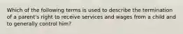 Which of the following terms is used to describe the termination of a parent's right to receive services and wages from a child and to generally control him?