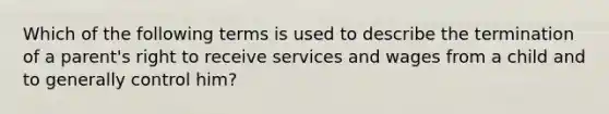 Which of the following terms is used to describe the termination of a parent's right to receive services and wages from a child and to generally control him?