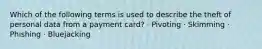 Which of the following terms is used to describe the theft of personal data from a payment card? · Pivoting · Skimming · Phishing · Bluejacking